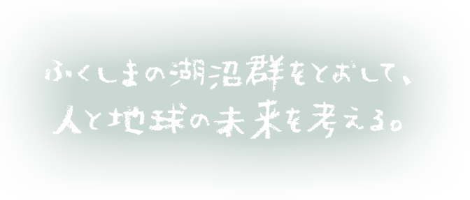 ふくしまの湖沼群をとおして、人と地球の未来を考える。