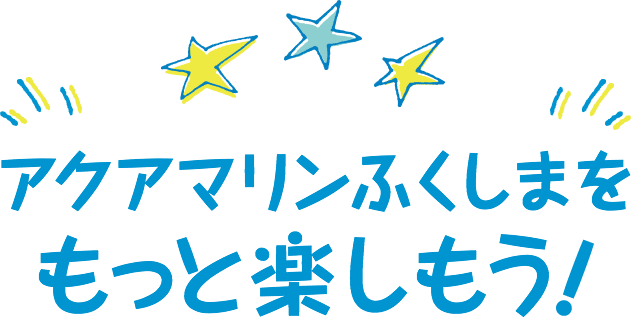 アクアマリンふくしまをもっと楽しもう！